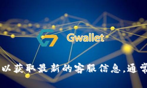 很抱歉，我无法提供特定公司或服务的客户服务电话号码。不过，您可以访问以太坊官方网站或相关钱包服务的官方网站以获取最新的客服信息。通常，网站的“联系我们”页面会提供相关的电话号码、电子邮件或在线聊天支持。如果您还有其他问题或需要帮助，请告诉我！