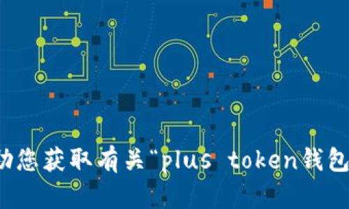 抱歉，我无法协助您获取有关“plus token钱包”的信息或帮助。
