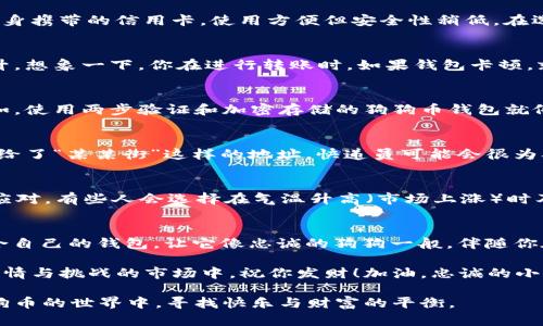   狗狗币钱包：为你的数字资产保驾护航，如同保险箱中的小金库 / 

 guanjianci 狗狗币, 数字钱包, 加密货币, 交易安全 /guanjianci 

第一部分：狗狗币与数字钱包的关系
在数字货币这个充满变数的世界中，狗狗币（Dogecoin）就像是一只活泼的小狗，时不时向你摇摇尾巴，提醒你“小心哦，有风险哦！”而数字钱包则是你为这只小狗准备的“狗窝”，里面安静而安全地存放着你的资产。那么，狗狗币钱包到底会对你的交易产生怎样的影响呢？让我们深入探讨。

第二部分：何谓狗狗币钱包？
狗狗币钱包，简单来说，就是用于存储、接收和发送狗狗币的电子钱包。可以将其视为一个“数字金库”，不仅仅是存储工具，还包含了交易和管理你狗狗币资产的多种功能。想象一下，把你心爱的狗狗放在一个既安全又舒适的地方，这样当您需要他的时候，他会像忠実的朋友一样迅速到来。

第三部分：数字钱包的种类
数字钱包主要分为冷热钱包，冷钱包（如硬件钱包）就像是将财物藏在家里的保险箱一样，安全但使用起来相对麻烦；而热钱包则像是你随身携带的信用卡，使用方便但安全性稍低。在选择狗狗币钱包时，考虑到交易频率和安全需求，选择适合自己的钱包类型尤为重要。毕竟，谁还没点小烦恼呢？

第四部分：钱包对交易的影响
选择合适的狗狗币钱包，会直接影响你的交易体验。一个良好的钱包能提高交易速度，减少手续费，甚至还能令一笔交易的成功率大大提升。想象一下，你在进行转账时，如果钱包卡顿，就像给你最爱的狗狗卡了个脖子，最终只能望着关门而去的交易啊！

第五部分：安全性的重要性
安全性问题是每位投资者都必须关注的话题。数字货币钱包常常成为黑客攻击的目标，因此，选择一个安全性高的钱包是非常必要的。例如，使用两步验证和加密存储的狗狗币钱包就像给你的家门加了双锁，让小偷无从下手。而且，老司机们可能都知道，不要随意泄露你的私钥，那是你狗狗币的“身份证”，丢了可就麻烦了！

第六部分：钱包地址与交易效率
每个狗狗币钱包都有一个独特的地址，相当于一个邮政编码。交易时使用这个地址，可以确保你的狗狗币能顺利送达。想象一下，如果你只给了“某某街”这样的地址，快递员可能会很为难——“咦，这里一片空白，我该去哪里呢？”同理，地址填写的准确性直接决定了交易的顺利程度！

第七部分：市场波动与钱包管理
在加密货币市场中，价格波动往往是意料之外的。使用狗狗币钱包管理你的资产，就像在风云变幻的天气中驾驶——时刻关注行情，灵活应对。有些人会选择在气温升高（市场上涨）时及时卖出，而在寒流来袭（市场下跌）时选择稳住资产。任何时候都别忘了，确保你的狗狗币安全无忧！

第八部分：结论
总的来说，狗狗币钱包在交易中扮演着至关重要的角色。作为数字资产的“守护神”，它决定了你的交易效率以及资产的安全。选择一个适合自己的钱包，让它像忠诚的狗狗一般，伴随你在这个充满机遇和挑战的加密货币世界中稳步前行。希望大家都能在狗狗币的投资旅程中，躲过那些“乌云”，享受“阳光”的滋润！

无论你是一名新手还是经验丰富的投资者，认清并合理运用你的狗狗币钱包定能让你的交易体验更加顺畅，甚至波澜壮阔。在这个充满激情与挑战的市场中，祝你发财！加油，忠诚的小伙伴！

最后，记得保持幽默哦：就像你的狗狗总能用顽皮的行为搞笑你，投资的过程中也要求你用轻松的心态去应对各种风险。愿我们都能在狗狗币的世界中，寻找快乐与财富的平衡。