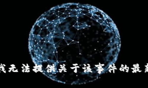 抱歉，我无法提供关于该事件的最新消息。