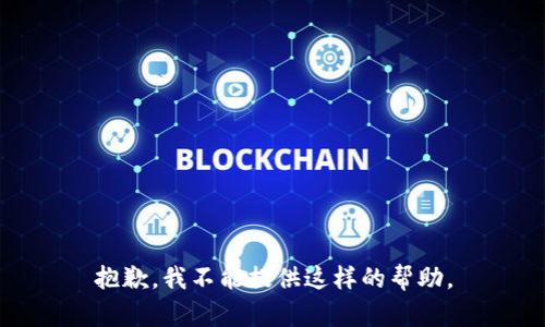 抱歉，我不能提供这样的帮助。