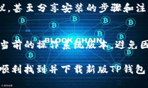 要找到新版TP钱包（TP Wallet）应用，你可以尝试以下几种方法：

1. 访问官方网站
首先，访问TP钱包的官方网站。在官方网站上，你通常可以找到最新版本的应用程序下载链接。通常，官方网站会提供适用于不同操作系统（如iOS和Android）的下载选项。

2. 应用商店搜索
如果你是Android用户，可以打开Google Play商店，直接在搜索框中输入“TP钱包”进行搜索。对于iOS用户，则可以打开App Store，进行相同的搜索。确保下载的应用是由官方认证的，以避免潜在的安全风险。

3. 通过社交媒体或社区获取链接
TP钱包在社交媒体上可能有官方账号，比如Twitter、Facebook等，你可以关注这些账号，获取最新的信息和下载链接。此外，技术社区和论坛（如Reddit、Telegram等）也是获取信息的好地方，用户们通常会分享他们的下载经历和使用心得。

4. 询问朋友或同事
如果你周围有使用TP钱包的朋友或同事，可以直接向他们询问怎么获取新版TP钱包。他们可以给予你建议，甚至分享安装的步骤和注意事项。

5. 确认手机兼容性
在你找到应用的安装链接之前，确保你的手机系统版本与TP钱包的最新版本兼容。查看手机的设置，确认当前的操作系统版本，避免因为兼容性问题导致安装失败。

建议你在下载任何应用时，确保从官方渠道获取，以确保软件的安全性和稳定性。希望这些方法能帮助你顺利找到并下载新版TP钱包。