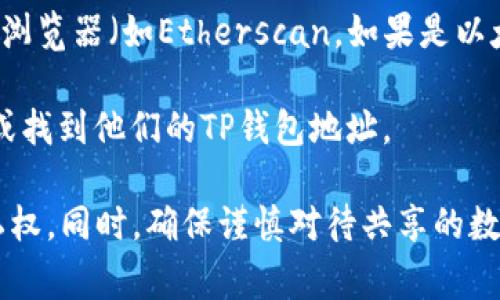要查看其他人的TP钱包（Trust Wallet）是否存在，通常需要对方的同意，因为TP钱包的账户隐私性相对较强。以下是一些可能的方法：

1. **询问对方**：最直接的方法是询问钱包持有者，是否愿意分享他们的钱包地址。很多用户出于隐私考虑，可能不愿意分享。

2. **共享地址**：如果对方愿意，可以让他们给你他们的TP钱包地址。通过浏览器或区块链浏览器（如Etherscan，如果是以太坊网络）输入该地址，可以查看该地址的余额和交易记录。

3. **社交媒体或消息应用**：如果你与对方在社交媒体上联系过，可以通过这些平台询问或找到他们的TP钱包地址。

请注意，有关任何钱包或账户信息的访问和共享都应遵守相关法律法规，并遵循用户的隐私权。同时，确保谨慎对待共享的数据信息，避免陷入诈骗或其他安全问题。如果有更多具体问题或需要进一步讨论，请告诉我！