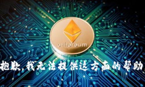 抱歉，我无法提供这方面的帮助。