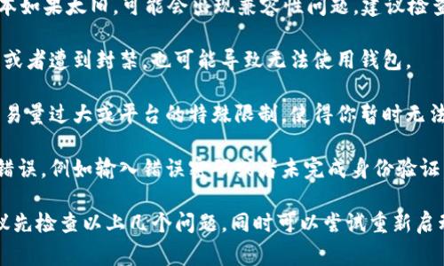 TP 钱包不能用的原因可能有多种，以下是一些常见的可能性：

1. **网络连接问题**：如果你的网络不稳定，可能会导致 TP 钱包无法正常连接到区块链或服务器。

2. **钱包版本过旧**：使用的 TP 钱包版本如果太旧，可能会出现兼容性问题，建议检查是否有更新。

3. **账户问题**：如果你的账户存在异常，或者遭到封禁，也可能导致无法使用钱包。

4. **交易限制**：某些情况下，可能因为交易量过大或平台的特殊限制，使得你暂时无法进行交易。

5. **操作问题**：如果在操作过程中出现错误，例如输入错误密码或者未完成身份验证，也会导致钱包无法使用。

如果你遇到 TP 钱包无法使用的情况，建议先检查以上几个问题，同时可以尝试重新启动钱包应用程序或联系相关客服寻求帮助。