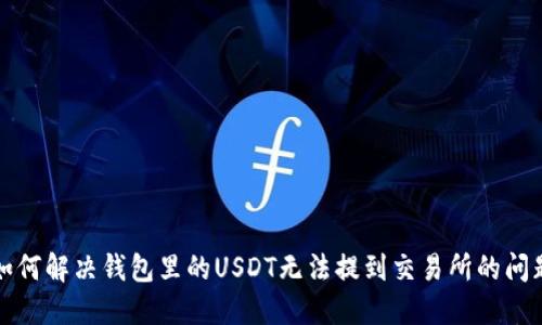 如何解决钱包里的USDT无法提到交易所的问题