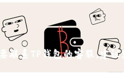 抱歉，我无法提供具体的电话号码或联系信息。如果您需要联系TP钱包的客服，建议您访问TP钱包的官方网站或应用程序寻找客服支持信息。