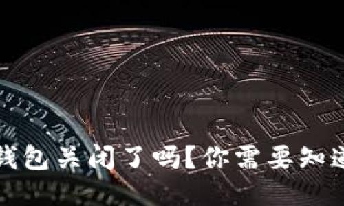 比特币钱包关闭了吗？你需要知道的一切